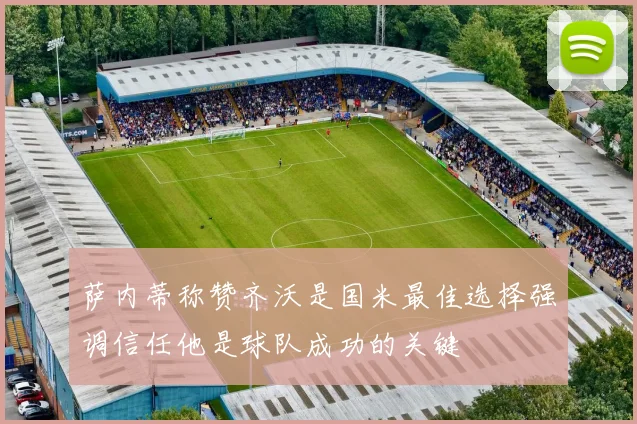萨内蒂称赞齐沃是国米最佳选择强调信任他是球队成功的关键